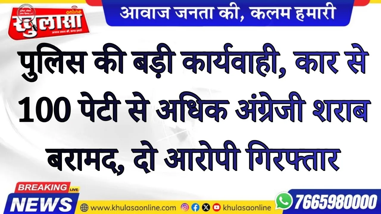 पुलिस की बड़ी कार्यवाही, कार से 100 पेटी से अधिक अंग्रेजी शराब बरामद, दो आरोपी गिरफ्तार