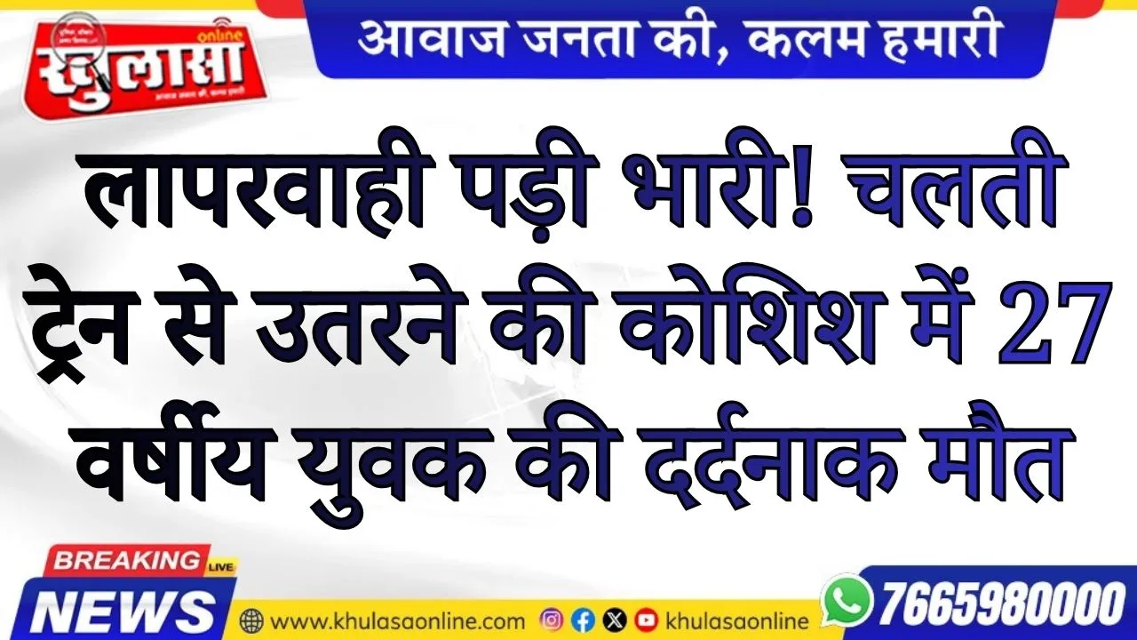 लापरवाही पड़ी भारी! चलती ट्रेन से उतरने की कोशिश में 27 वर्षीय युवक की दर्दनाक मौत