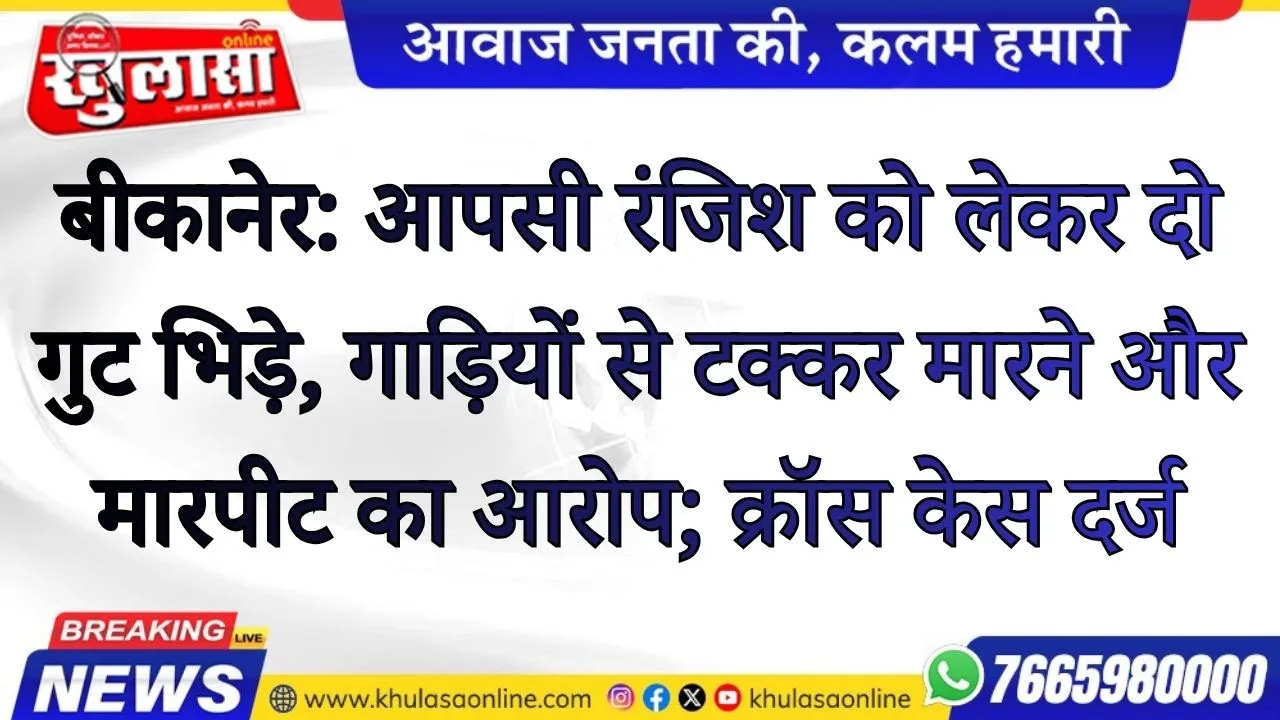 बीकानेर: आपसी रंजिश को लेकर दो गुट भिड़े, गाड़ियों से टक्कर मारने और मारपीट का आरोप; क्रॉस केस दर्ज