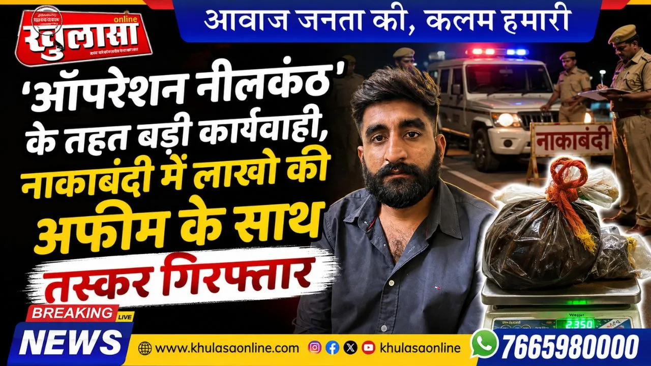 ऑपरेशन नीलकंठ' के तहत बड़ी कार्यवाही, नाकाबंदी में लाखो की अफीम के साथ तस्कर गिरफ्तार