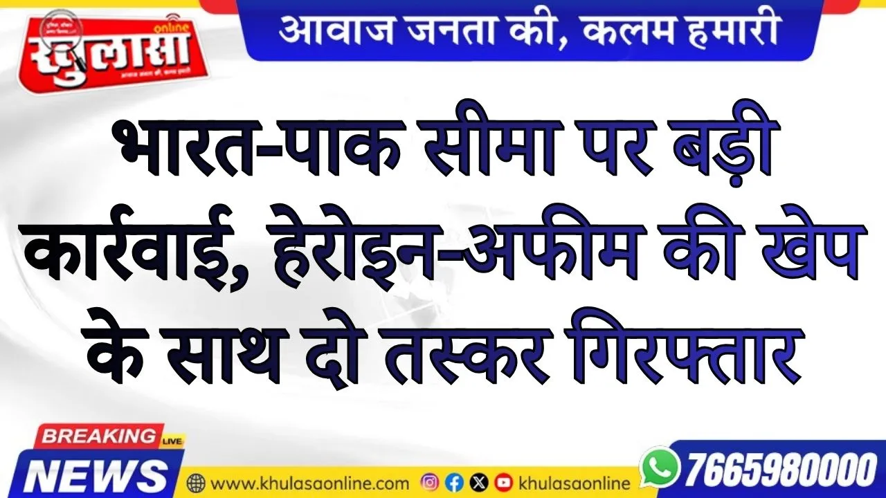भारत-पाक सीमा पर बड़ी कार्रवाई, हेरोइन-अफीम की खेप के साथ दो तस्कर गिरफ्तार