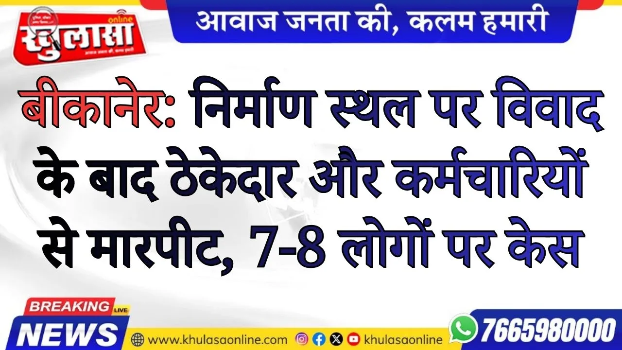 बीकानेर: निर्माण स्थल पर विवाद के बाद ठेकेदार और कर्मचारियों से मारपीट, 7-8 लोगों पर केस