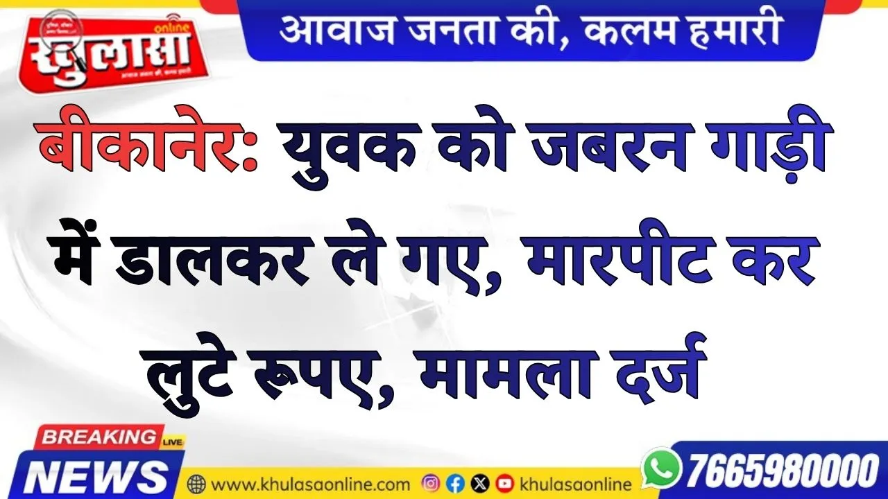 बीकानेर: युवक को जबरन गाड़ी में डालकर ले गए, मारपीट कर लुटे रूपए, मामला दर्ज