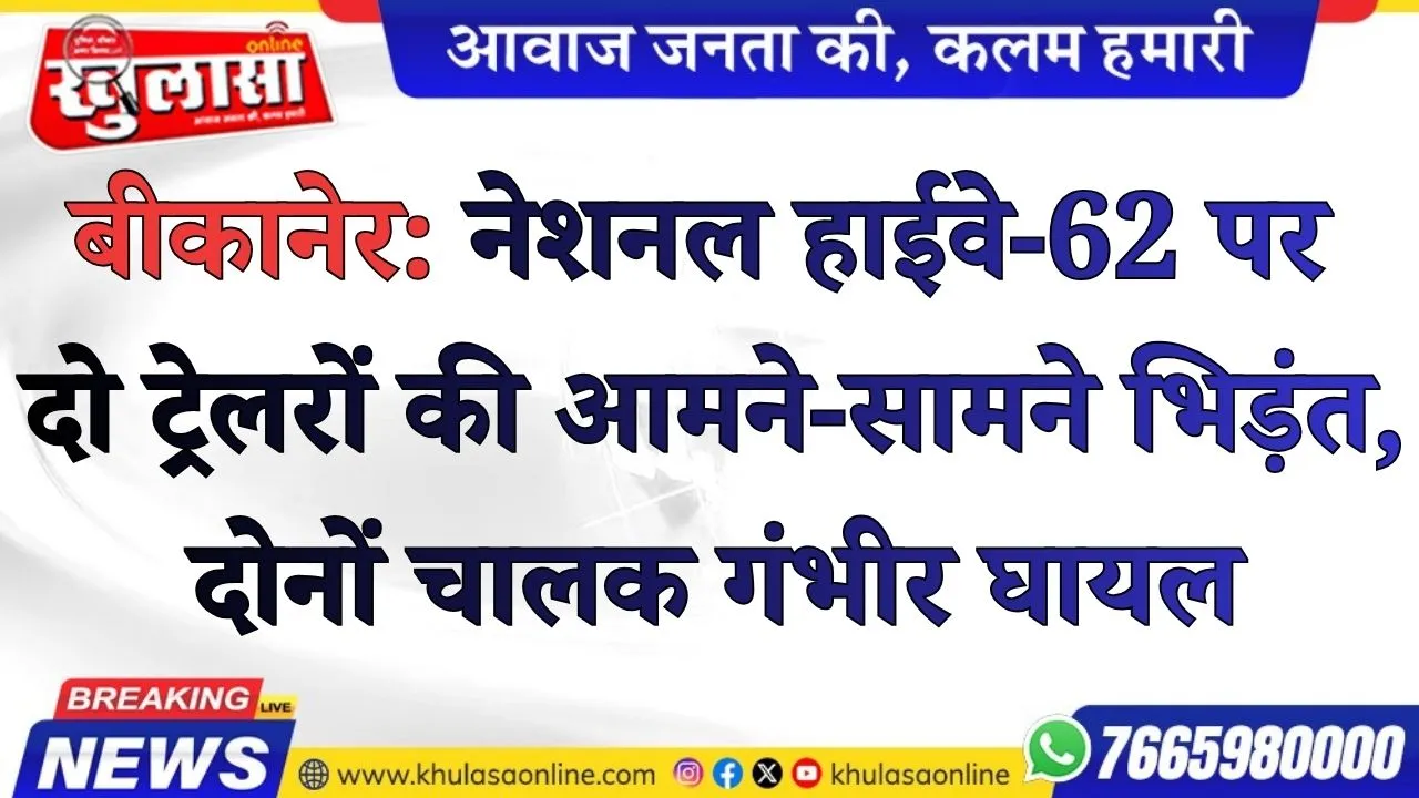 बीकानेर: नेशनल हाईवे-62 पर दो ट्रेलरों की आमने-सामने भिड़ंत, दोनों चालक गंभीर घायल