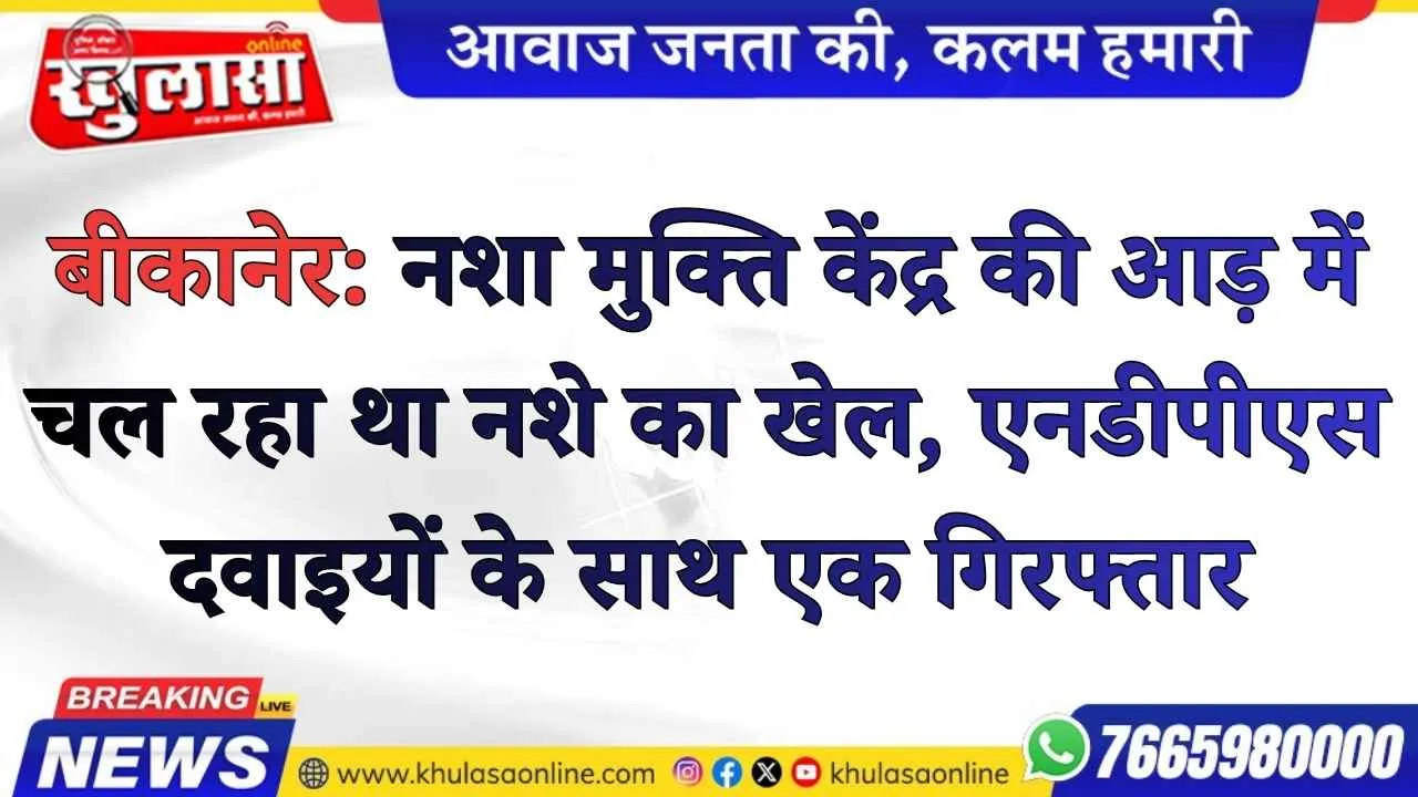 बीकानेर: नशा मुक्ति केंद्र की आड़ में चल रहा था नशे का खेल, एनडीपीएस दवाइयों के साथ एक गिरफ्तार