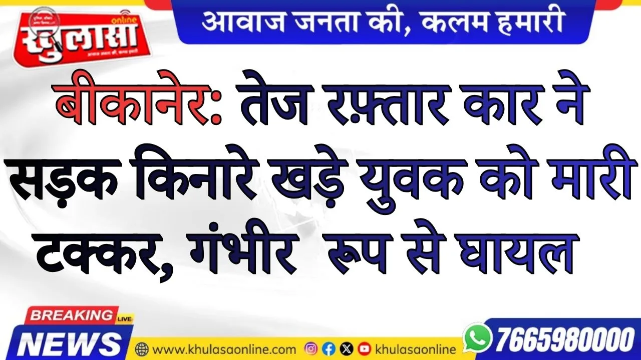 बीकानेर: तेज रफ़्तार कार ने सड़क किनारे खड़े युवक को मारी टक्कर, गंभीर  रूप से घायल