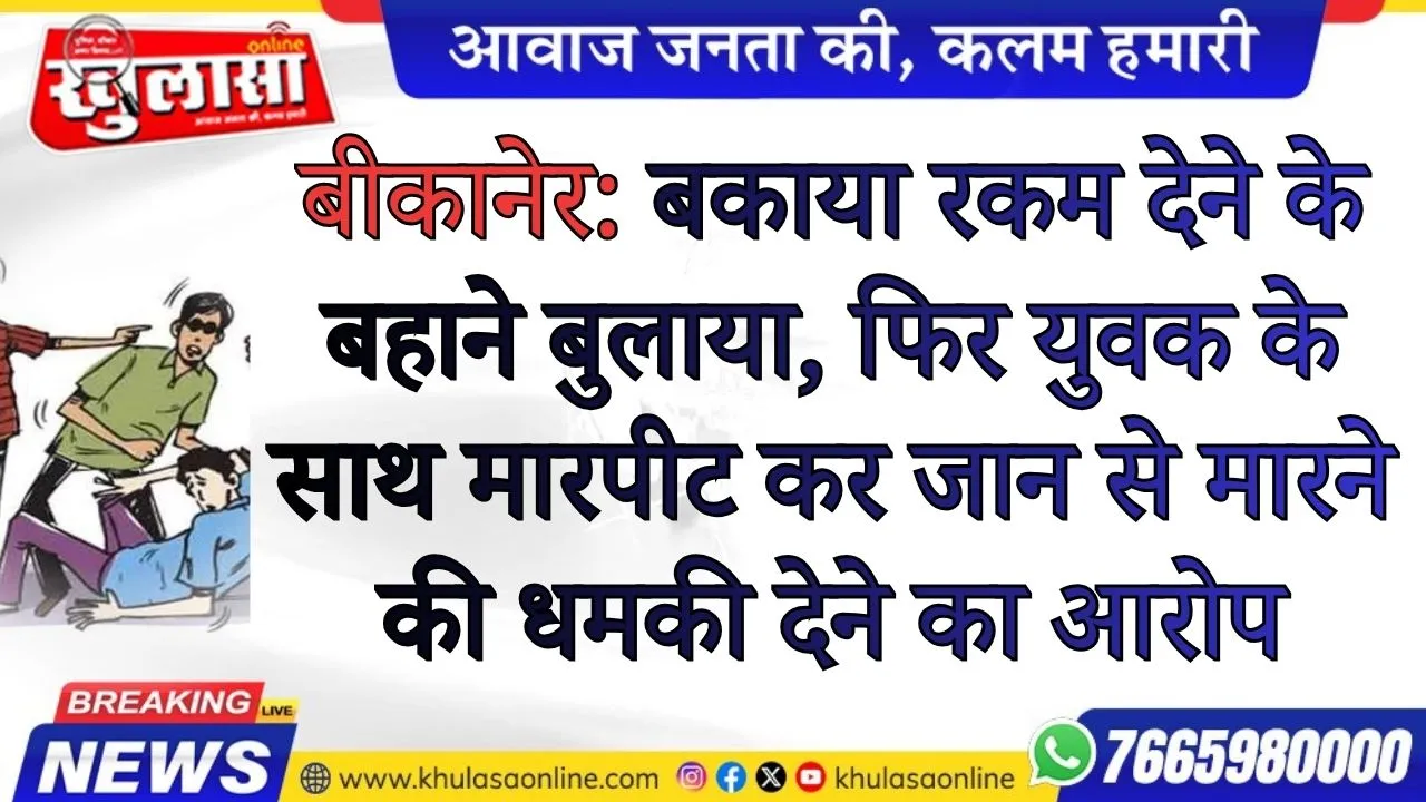 बीकानेर:बकाया रकम देने के बहाने बुलाया, फिर युवक के साथ मारपीट कर जान से मारने की धमकी देने का आरोप