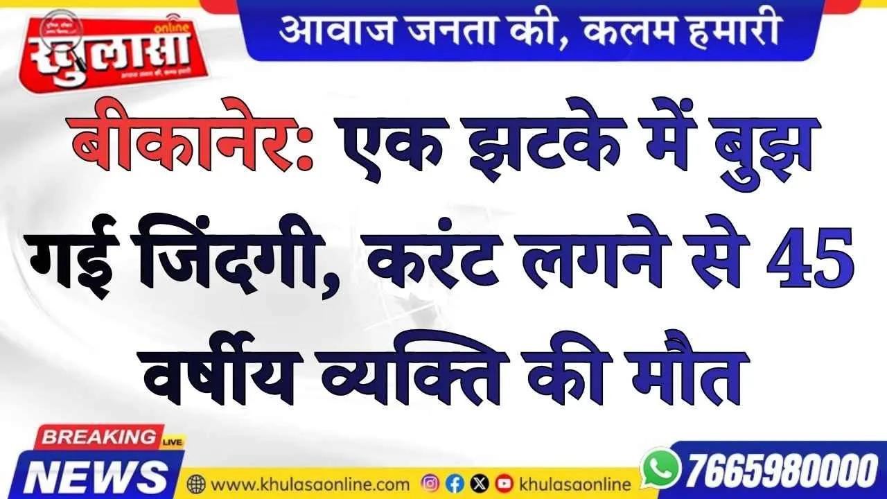 बीकानेर: एक झटके में बुझ गई जिंदगी, करंट लगने से 45 वर्षीय व्यक्ति की मौत