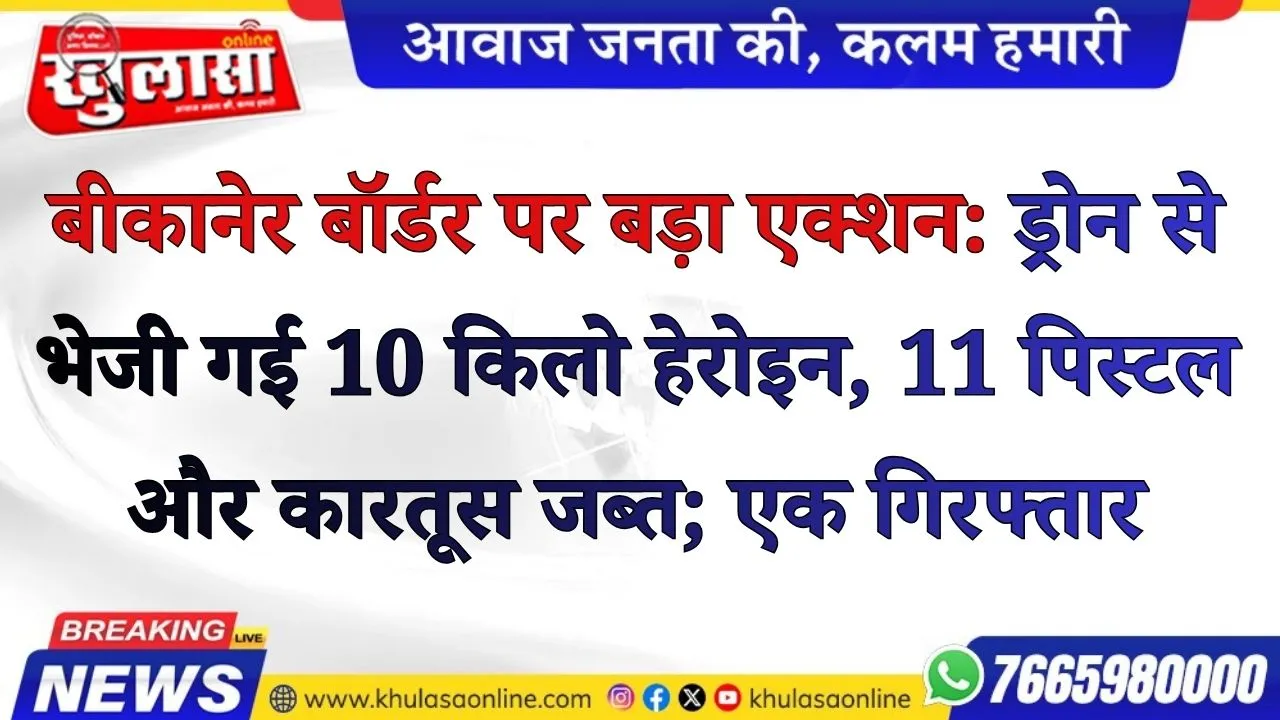 बीकानेर बॉर्डर पर बड़ा एक्शन: ड्रोन से भेजी गई 10 किलो हेरोइन, 11 पिस्टल और कारतूस जब्त; एक गिरफ्तार