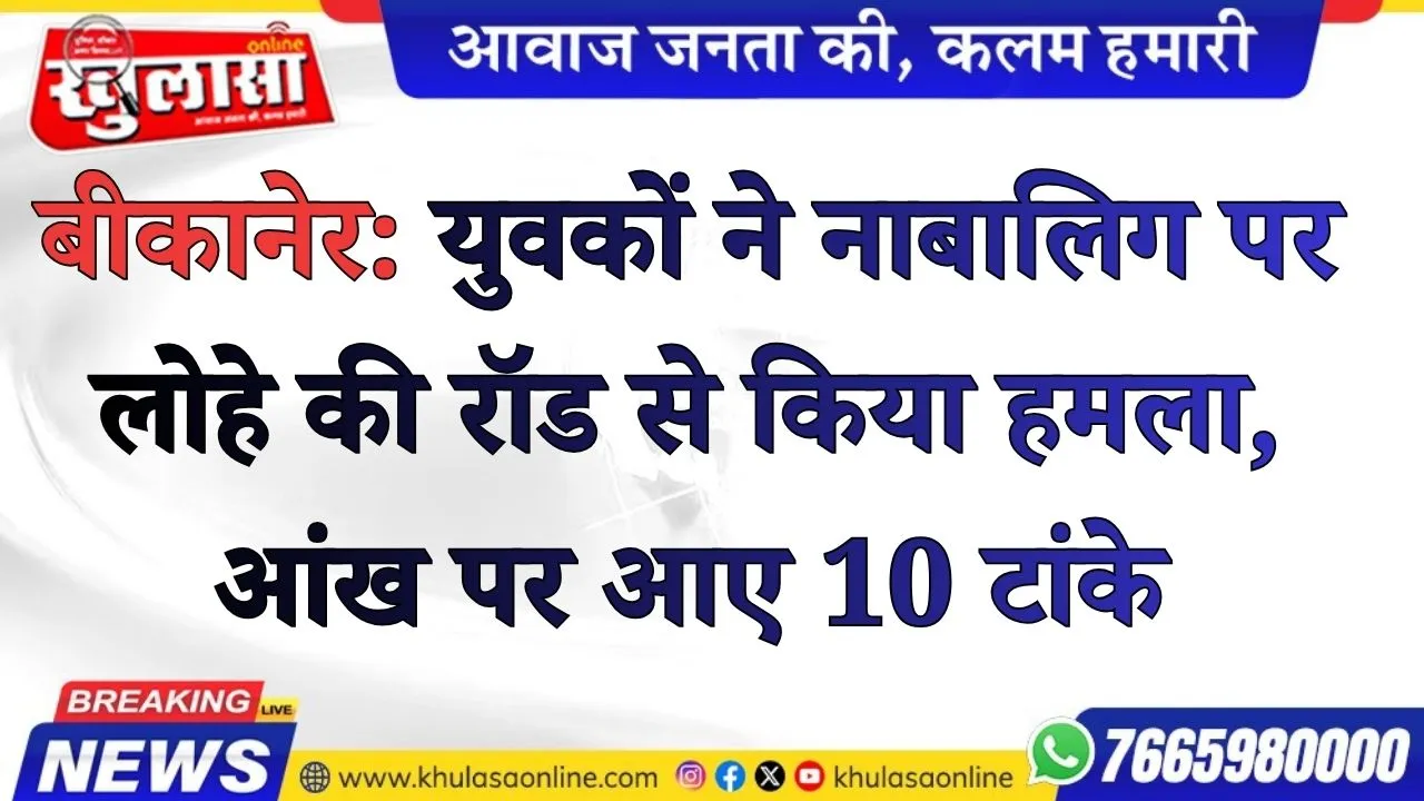 बीकानेर: युवकों ने नाबालिग पर लोहे की रॉड से किया हमला, आंख पर आए 10 टांके