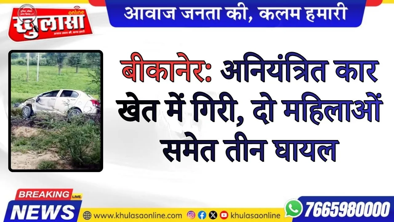 बीकानेर: अनियंत्रित कार खेत में गिरी, दो महिलाओं समेत तीन घायल