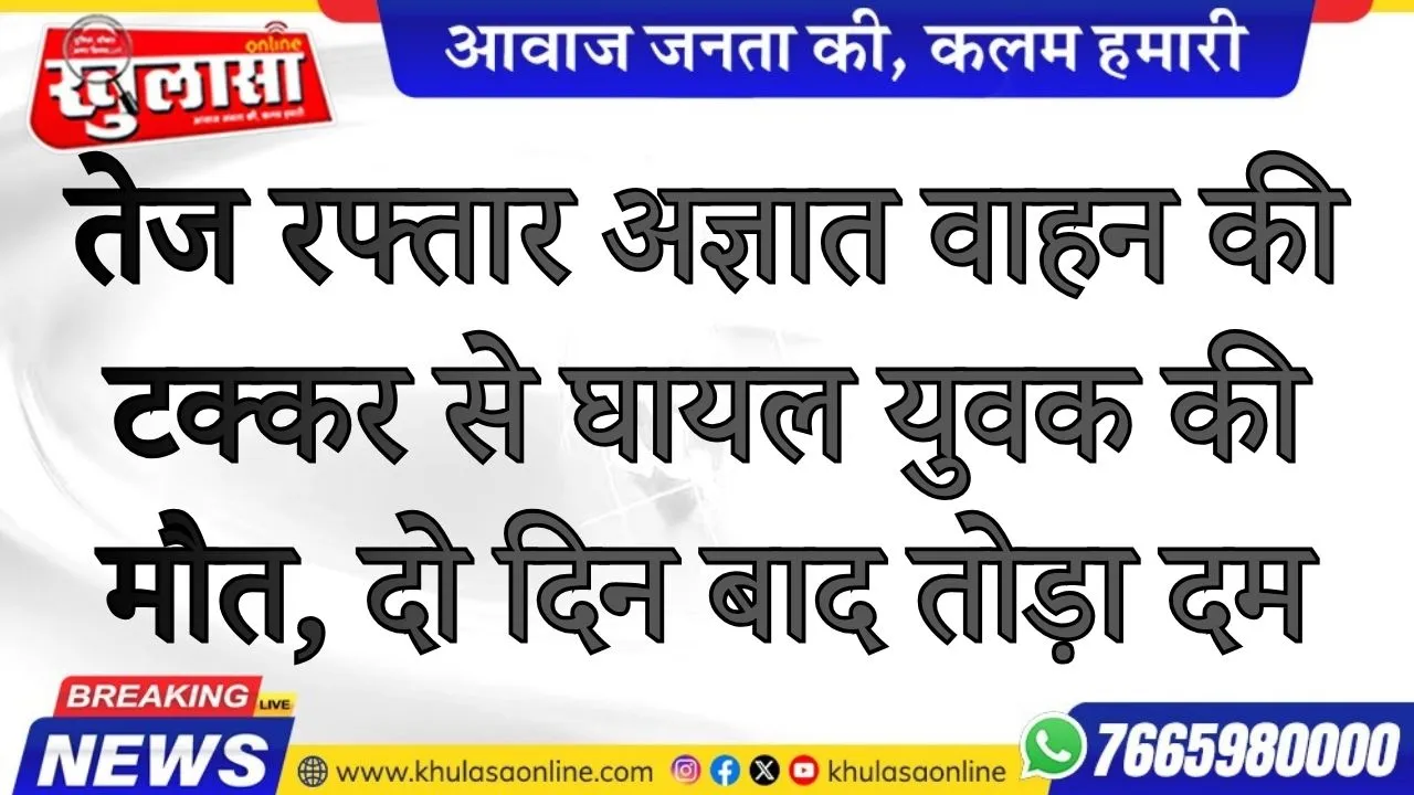 तेज रफ्तार अज्ञात वाहन की टक्कर से घायल युवक की मौत, दो दिन बाद तोड़ा दम