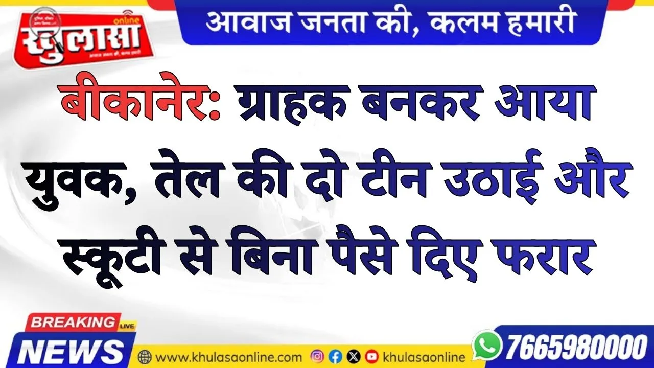 बीकानेर: ग्राहक बनकर आया युवक, तेल की दो टीन उठाई और स्कूटी से बिना पैसे दिए फरार