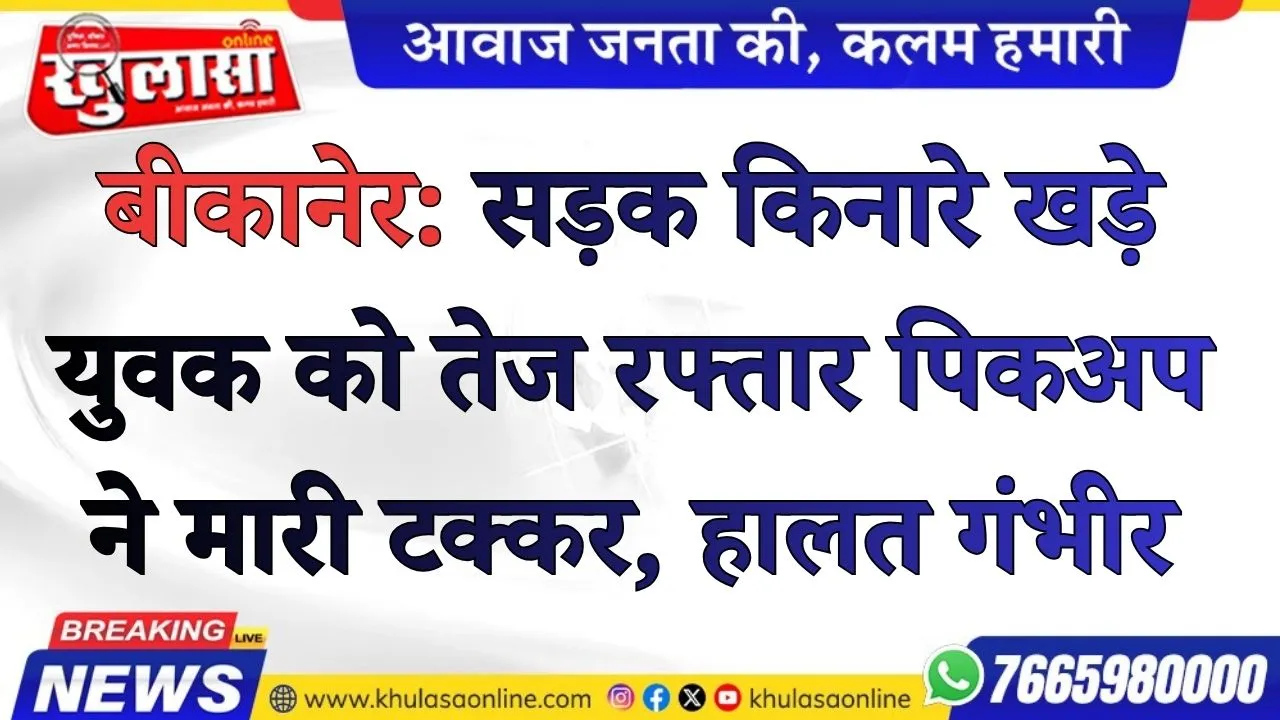 बीकानेर: सड़क किनारे खड़े युवक को तेज रफ्तार पिकअप ने मारी टक्कर, हालत गंभीर