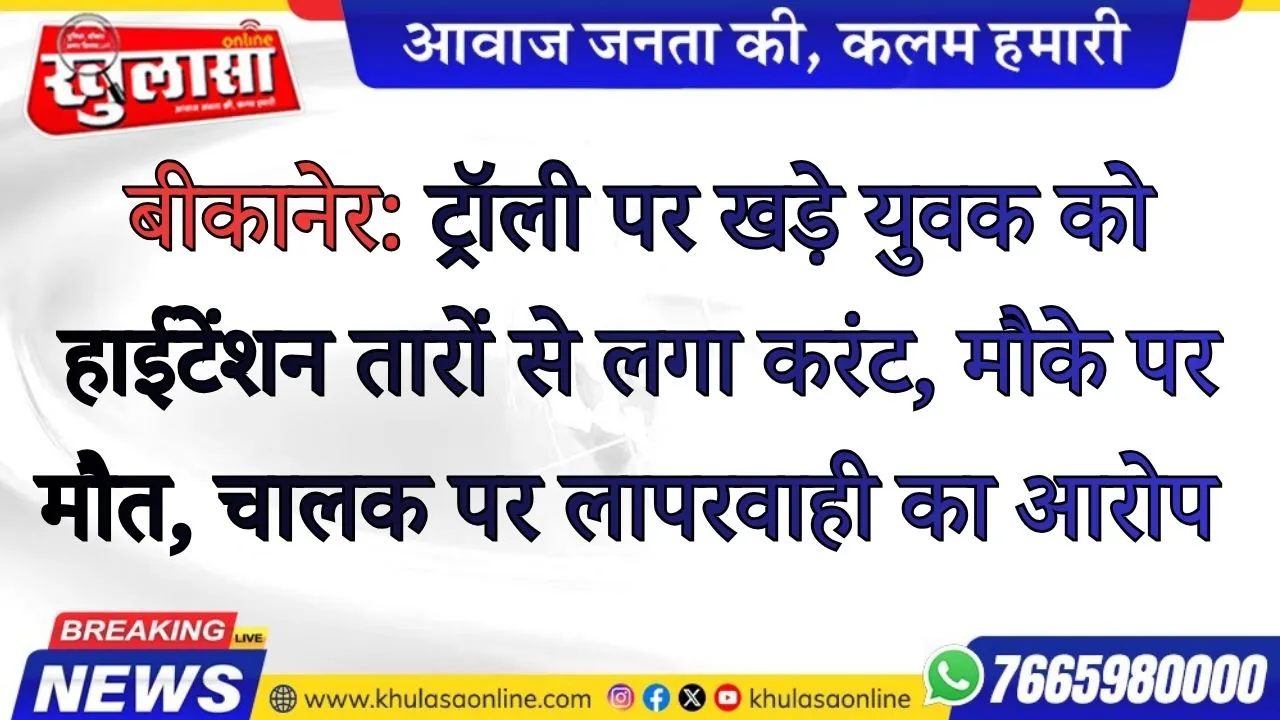 बीकानेर: ट्रॉली पर खड़े युवक को हाईटेंशन तारों से लगा करंट, मौके पर मौत, चालक पर लापरवाही का आरोप