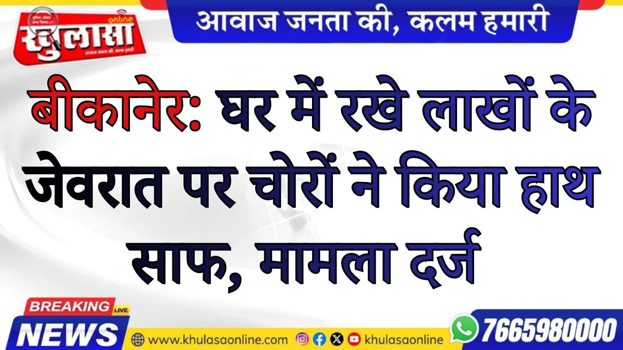 बीकानेर: घर में रखे लाखों के जेवरात पर चोरों ने किया हाथ साफ, मामला दर्ज