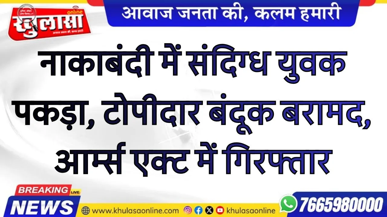 नाकाबंदी में संदिग्ध युवक पकड़ा, टोपीदार बंदूक बरामद, आर्म्स एक्ट में गिरफ्तार