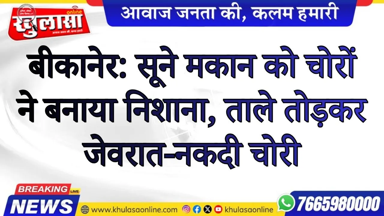 बीकानेर: सूने मकान को चोरों ने बनाया निशाना, ताले तोड़कर जेवरात-नकदी चोरी
