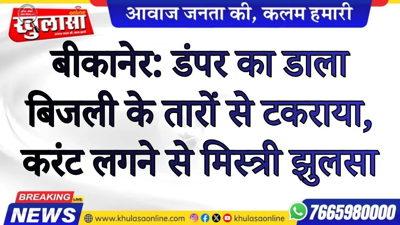 बीकानेर: डंपर का डाला बिजली के तारों से टकराया, करंट लगने से मिस्त्री झुलसा