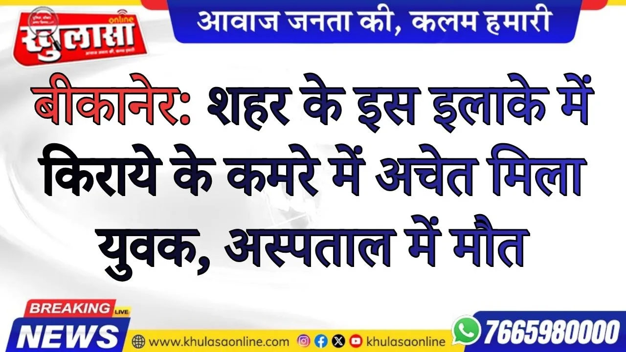 बीकानेर:  शहर के इस इलाके में किराये के कमरे में अचेत मिला युवक, अस्पताल में मौत