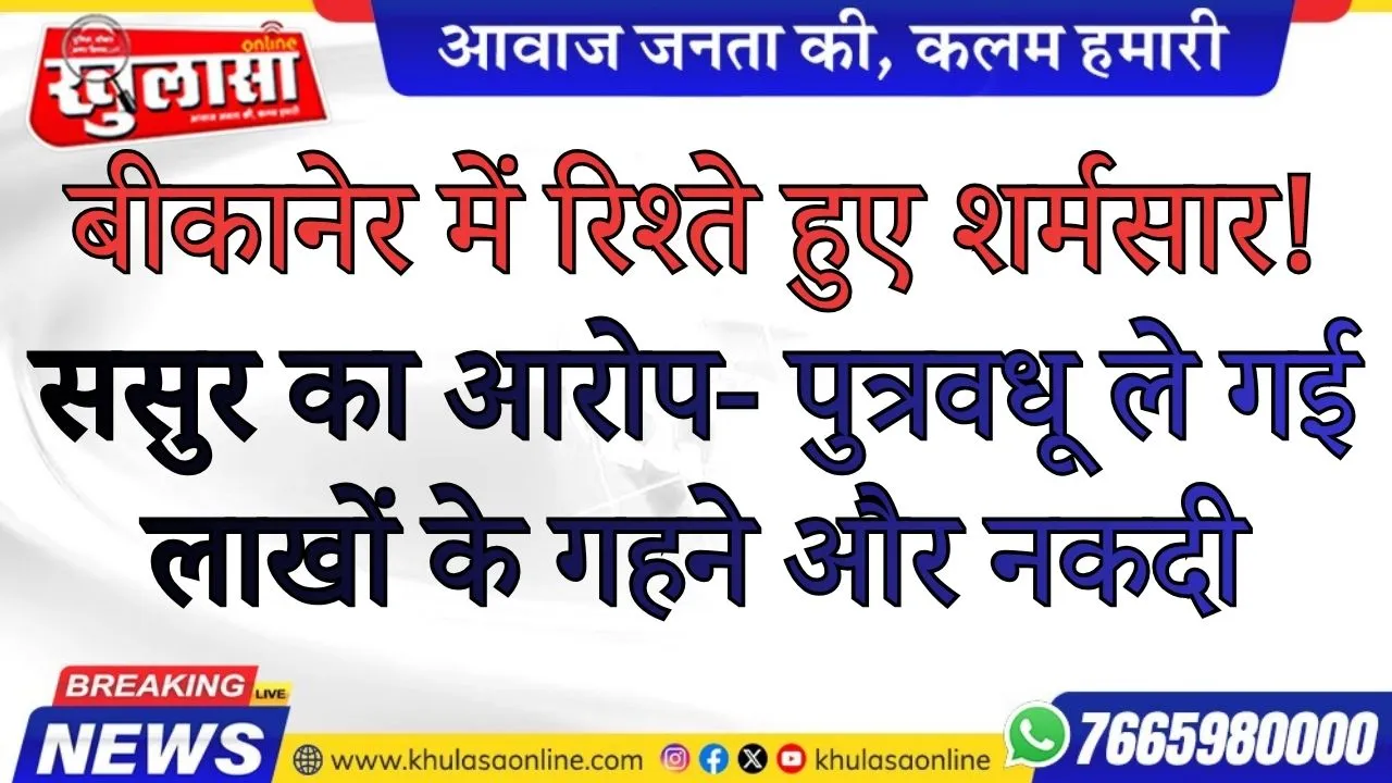 बीकानेर में रिश्ते हुए शर्मसार! ससुर का आरोप- पुत्रवधू ले गई लाखों के गहने और नकदी