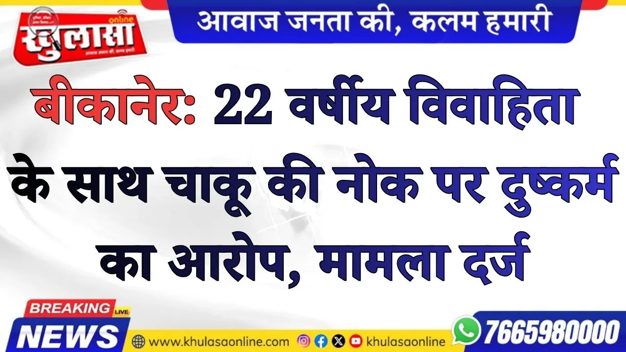 बीकानेर: 22 वर्षीय विवाहिता के साथ चाकू की नोक पर दुष्कर्म का आरोप, नामजद युवक के खिलाफ मामला दर्ज