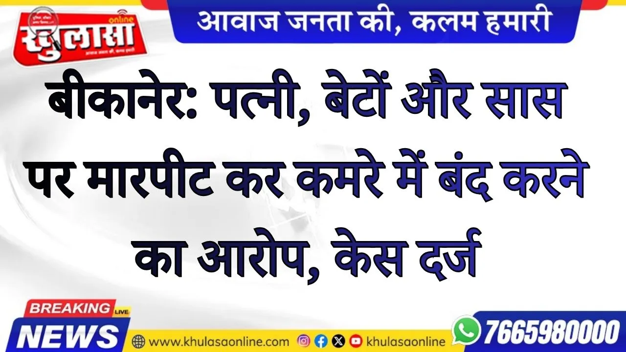 बीकानेर: पत्नी, बेटों और सास पर मारपीट कर कमरे में बंद करने का आरोप, केस दर्ज