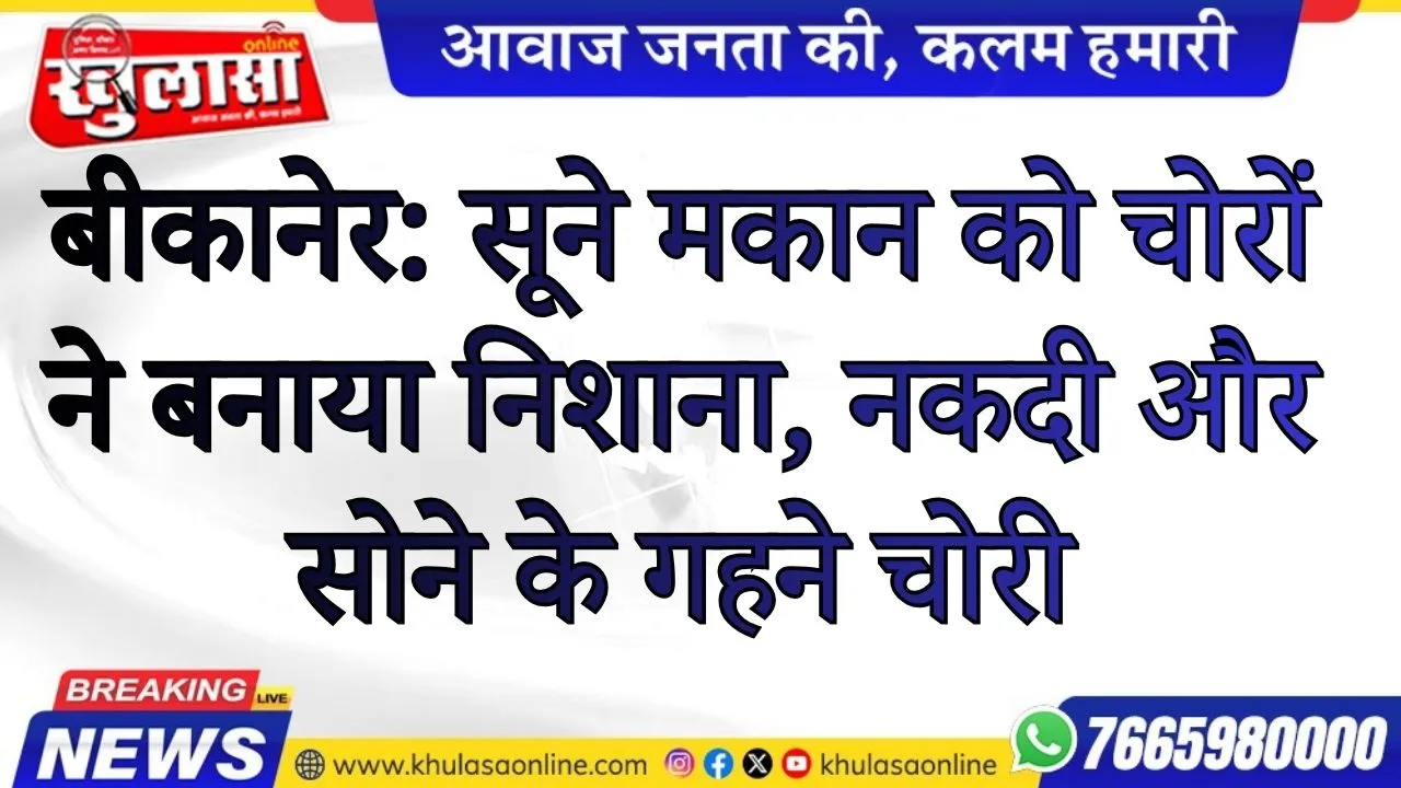 बीकानेर: सूने मकान को चोरों ने बनाया निशाना, नकदी और सोने के गहने चोरी