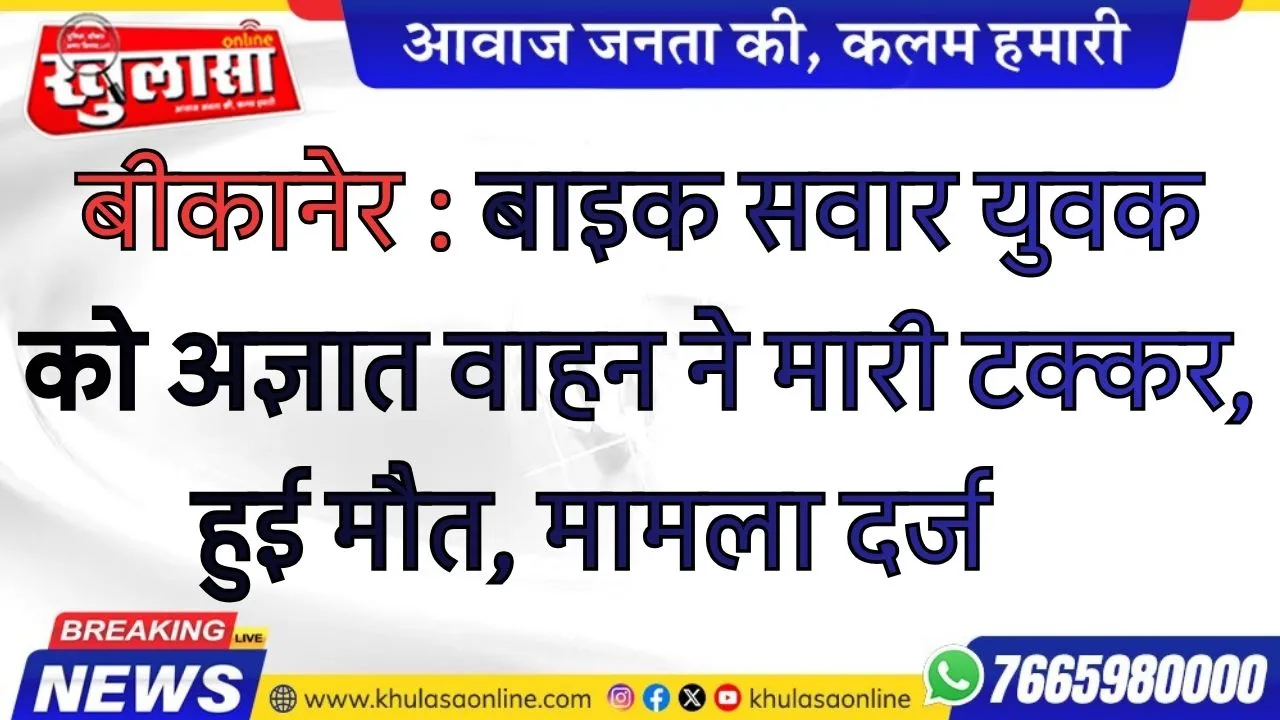 बीकानेर : बाइक सवार युवक को अज्ञात वाहन ने मारी टक्कर, हुई मौत, मामला दर्ज