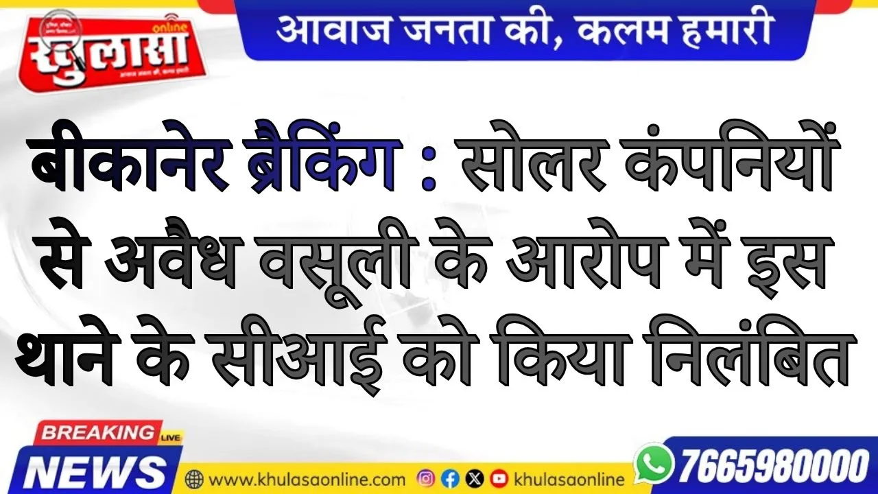 बीकानेर ब्रैकिंग : सोलर कंपनियों से अवैध वसूली के आरोप में इस थाने के सीआई को किया निलंबित