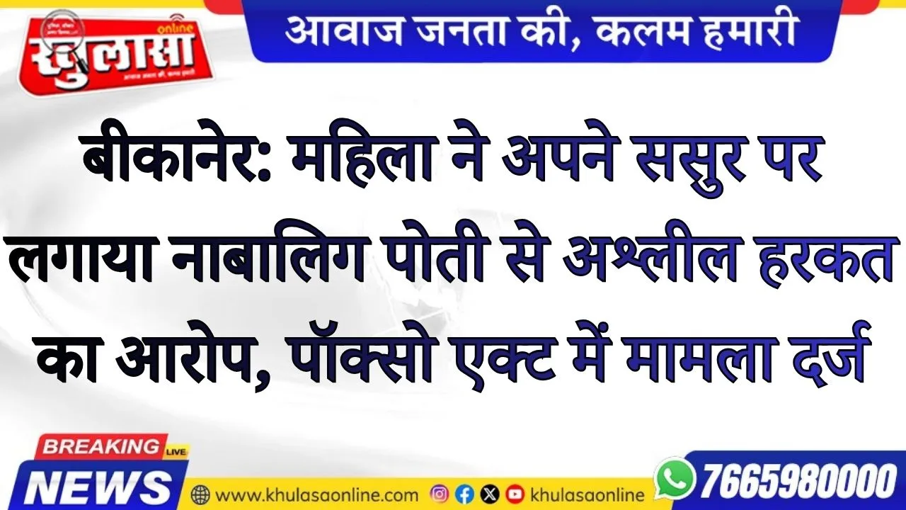 बीकानेर: महिला ने अपने ससुर पर लगाया नाबालिग पोती से अश्लील हरकत का आरोप, पॉक्सो एक्ट में मामला दर्ज