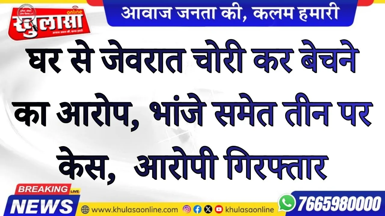 घर से जेवरात चोरी कर बेचने का आरोप, भांजे समेत तीन पर केस,  आरोपी गिरफ्तार