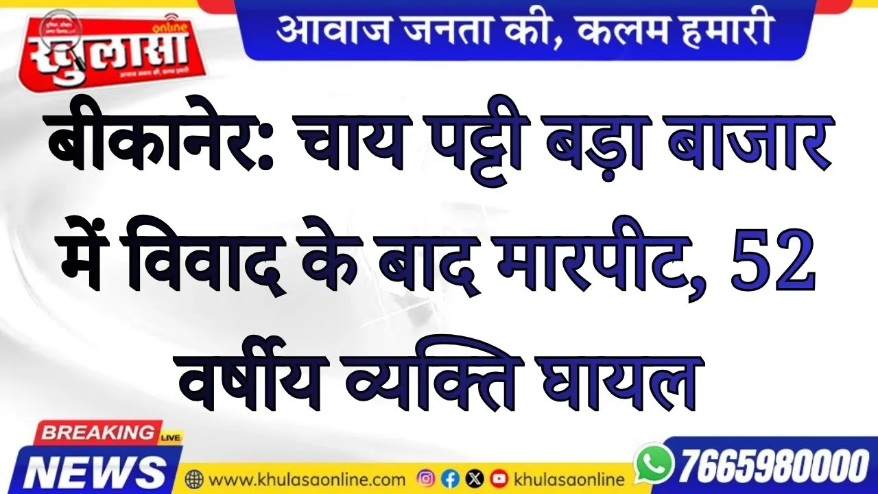 बीकानेर: चाय पट्टी बड़ा बाजार में विवाद के बाद मारपीट, 52 वर्षीय व्यक्ति घायल