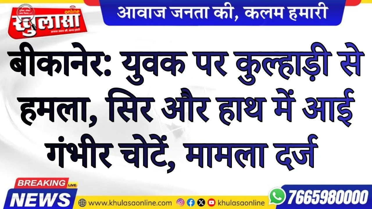 बीकानेर: युवक पर कुल्हाड़ी से हमला, सिर और हाथ में आई गंभीर चोटें, मामला दर्ज