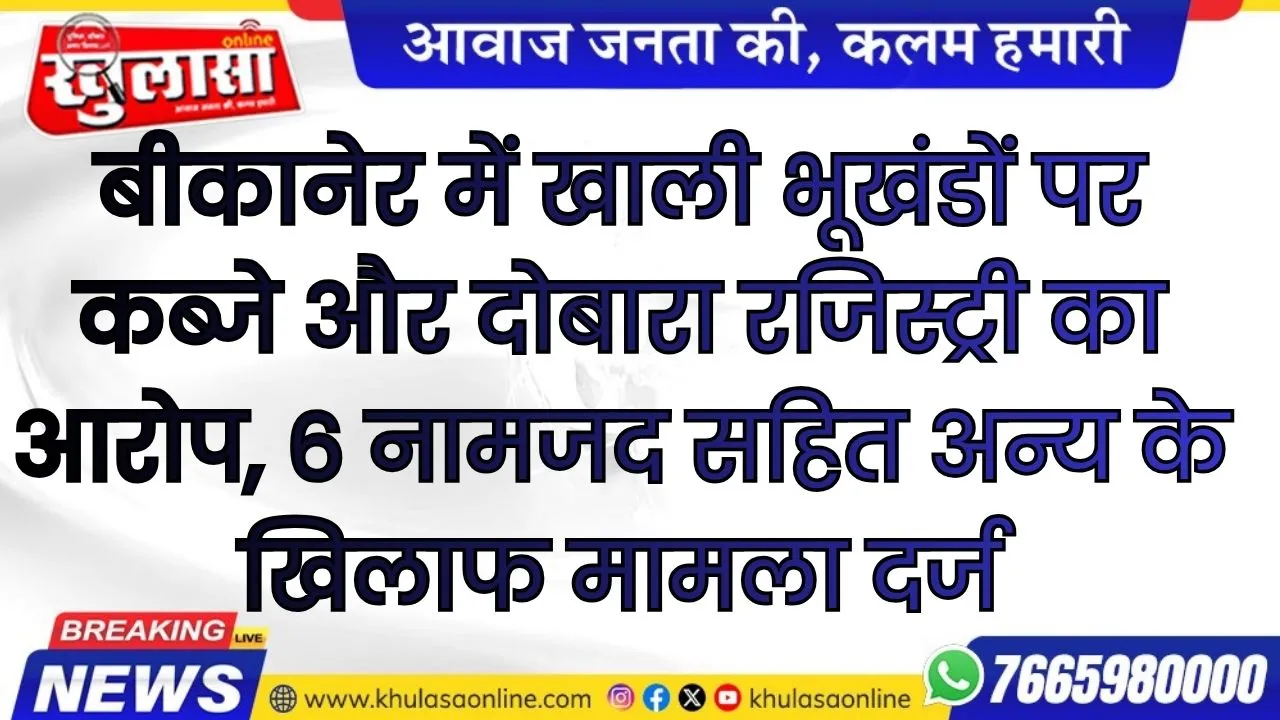 बीकानेर में खाली भूखंडों पर कब्जे और दोबारा रजिस्ट्री का आरोप, 6 नामजद सहित अन्य के खिलाफ मामला दर्ज
