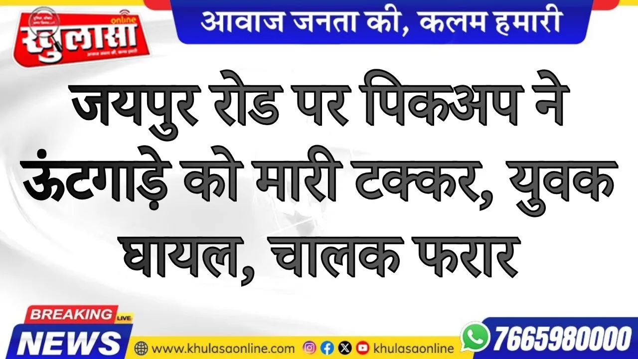 जयपुर रोड पर पिकअप ने ऊंटगाड़े को मारी टक्कर, युवक घायल, चालक फरार