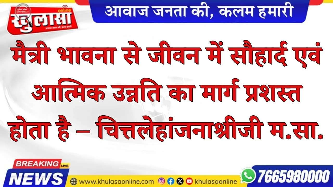 मैत्री भावना से जीवन में सौहार्द एवं आत्मिक उन्नति का मार्ग प्रशस्त होता है – चित्तलेहांजनाश्रीजी म.सा.