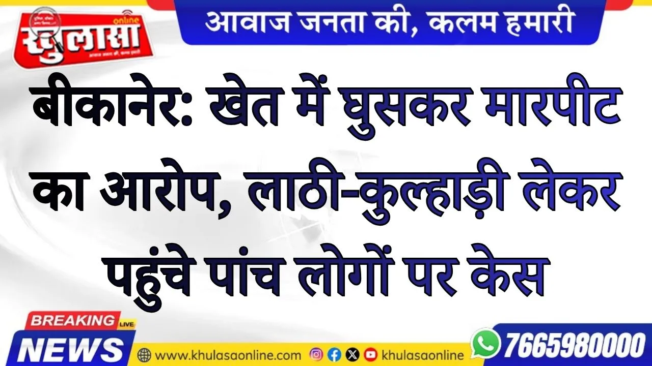 बीकानेर: खेत में घुसकर मारपीट का आरोप, लाठी-कुल्हाड़ी लेकर पहुंचे पांच लोगों पर केस