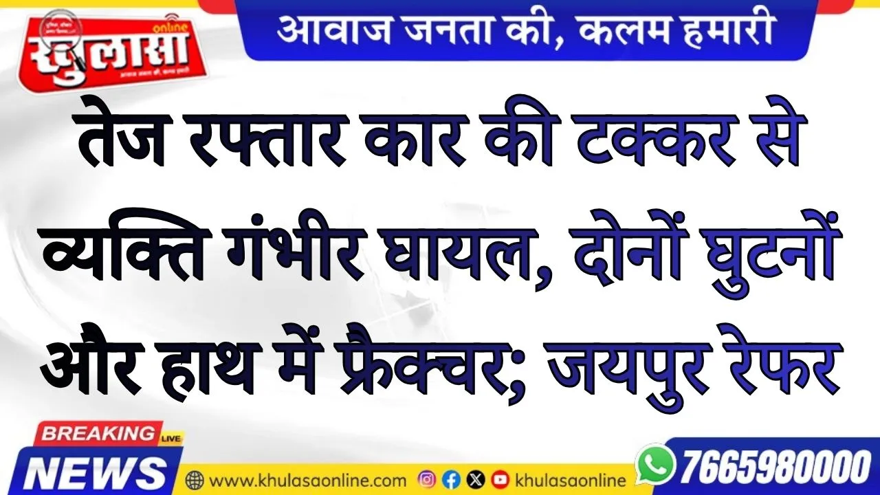 तेज रफ्तार कार की टक्कर से व्यक्ति गंभीर घायल, दोनों घुटनों और हाथ में फ्रैक्चर; जयपुर रेफर