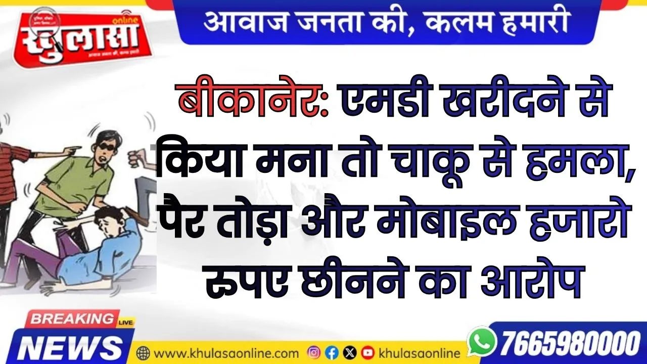 बीकानेर: एमडी खरीदने से किया मना तो चाकू से हमला, पैर तोड़ा और मोबाइल हजारो  रुपए छीनने का आरोप