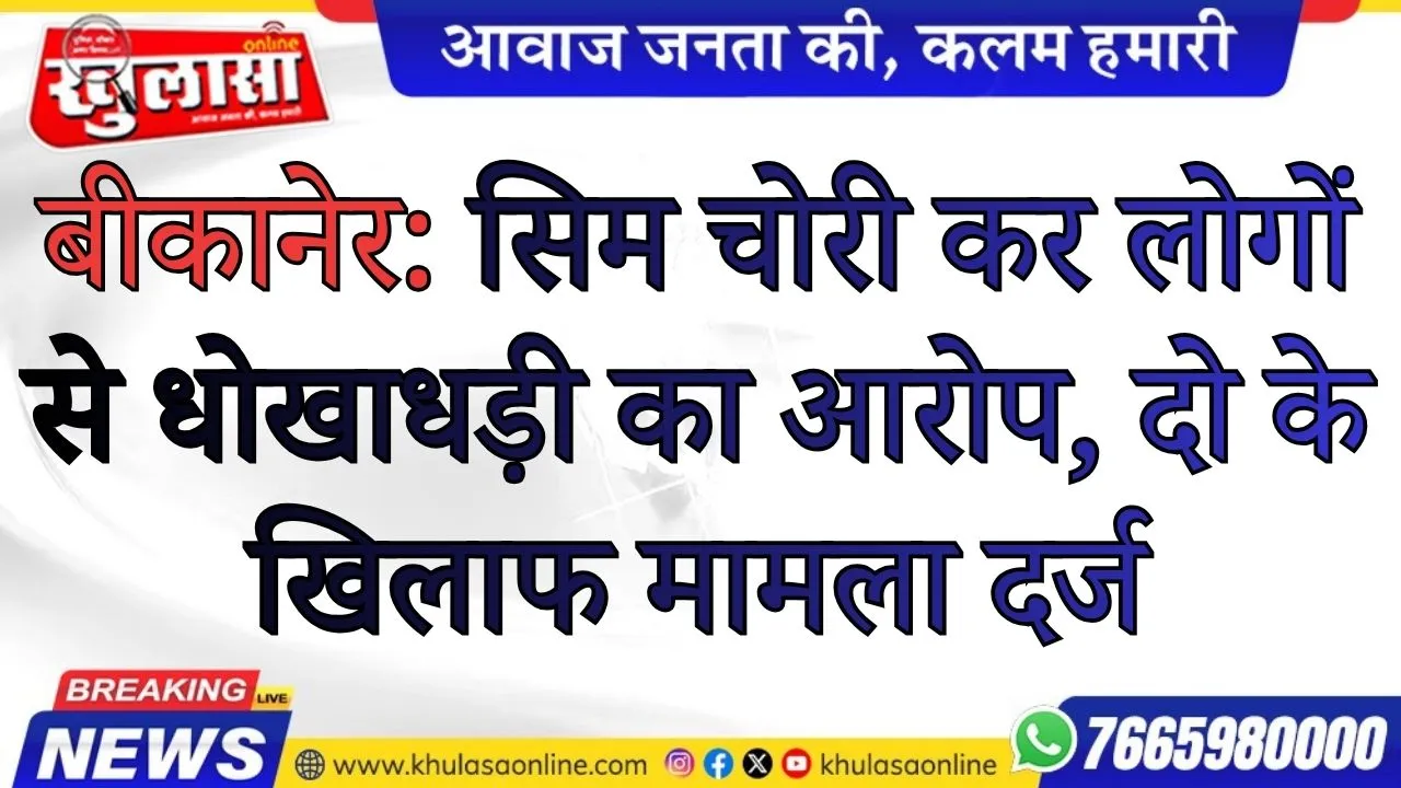 बीकानेर में सिम चोरी कर लोगों से धोखाधड़ी का आरोप, दो के खिलाफ मामला दर्ज