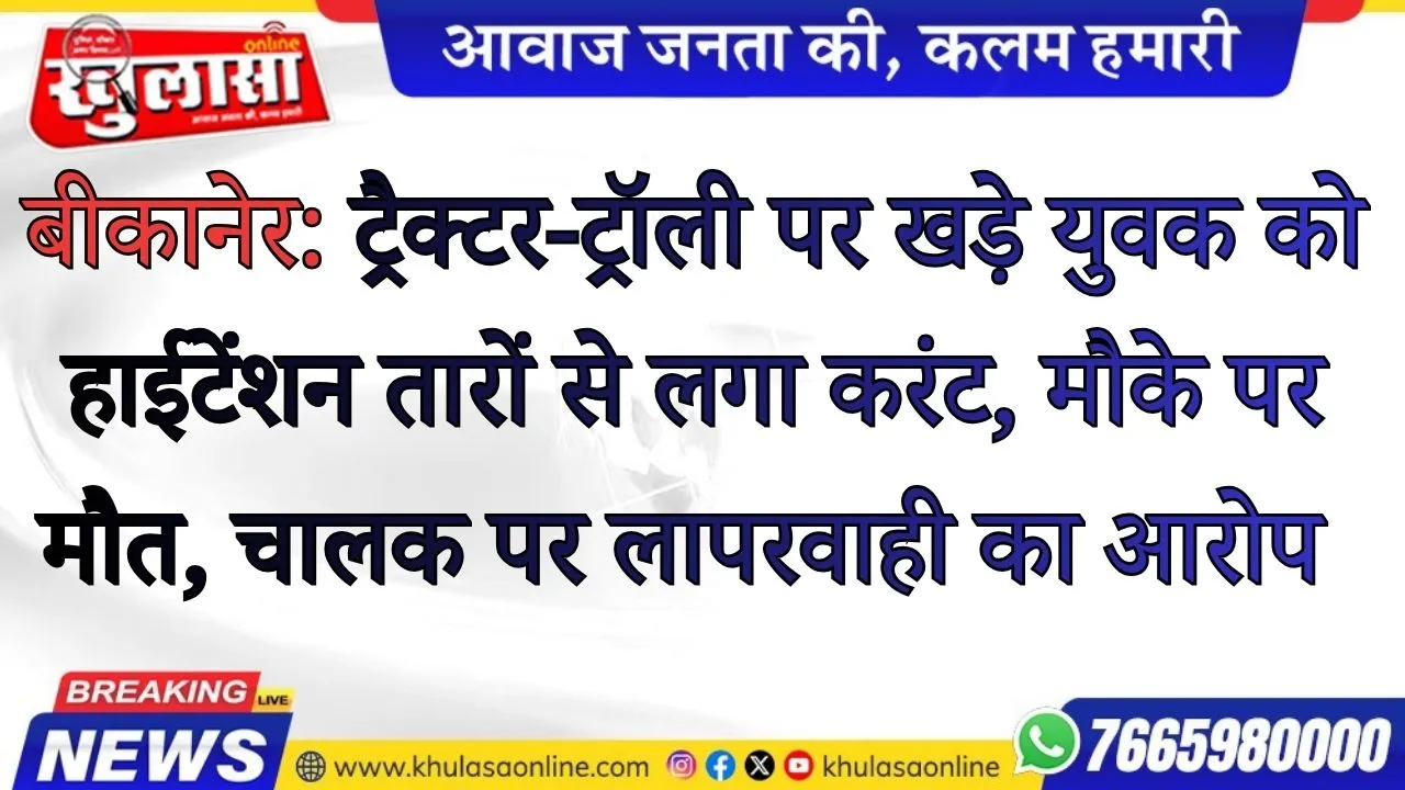 बीकानेर: ट्रैक्टर-ट्रॉली पर खड़े युवक को हाईटेंशन तारों से लगा करंट, मौके पर मौत, चालक पर लापरवाही का आरोप