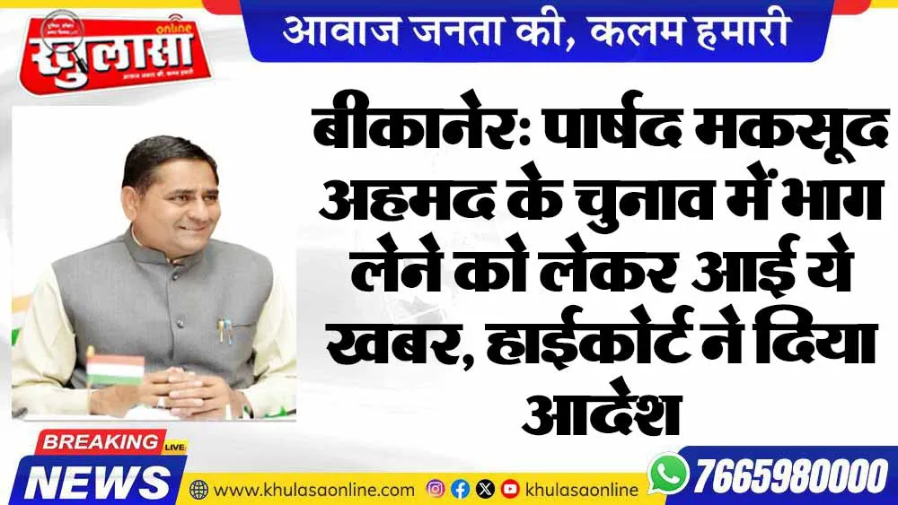 बीकानेर: पार्षद मकसूद अहमद के चुनाव में भाग लेने को लेकर आई ये खबर, हाईकोर्ट ने दिया आदेश