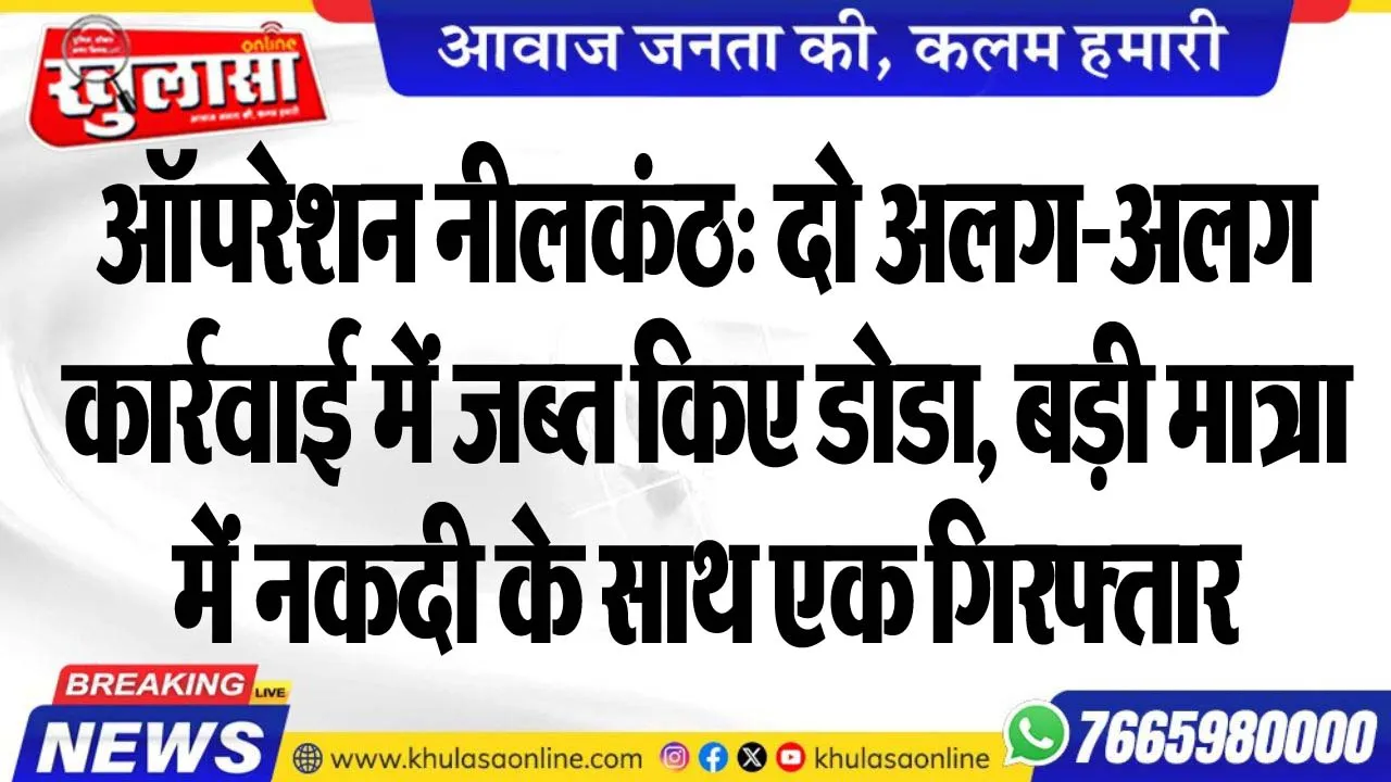 ऑपरेशन नीलकंठ: दो अलग-अलग कार्रवाई में जब्त किए डोडा, बड़ी मात्रा में नकदी के साथ एक गिरफ्तार