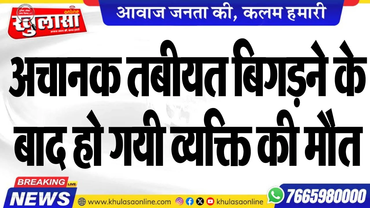 अचानक तबीयत बिगडऩे के बाद हो गयी व्यक्ति की मौत
