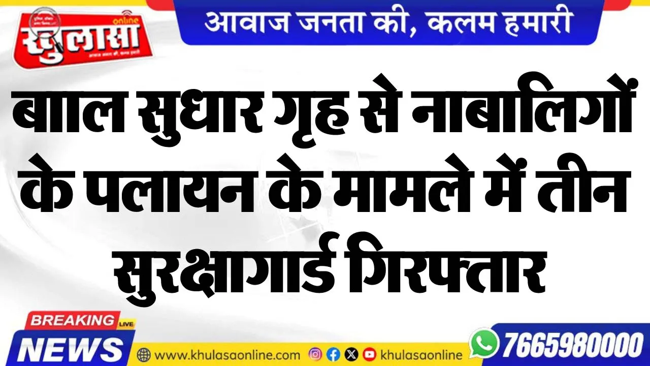 बााल सुधार गृह से नाबालिगों के पलायन के मामले में तीन सुरक्षागार्ड गिरफ्तार