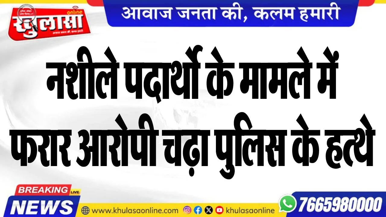 नशीले पदार्थो के मामले में फरार आरोपी चढ़ा पुलिस के हत्थे