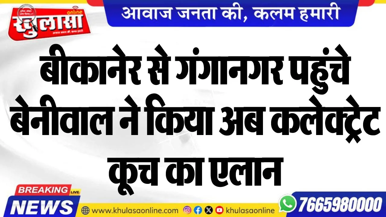 बीकानेर से गंगानगर पहुंचे बेनीवाल ने किया अब कलेक्ट्रेट कूच का एलान