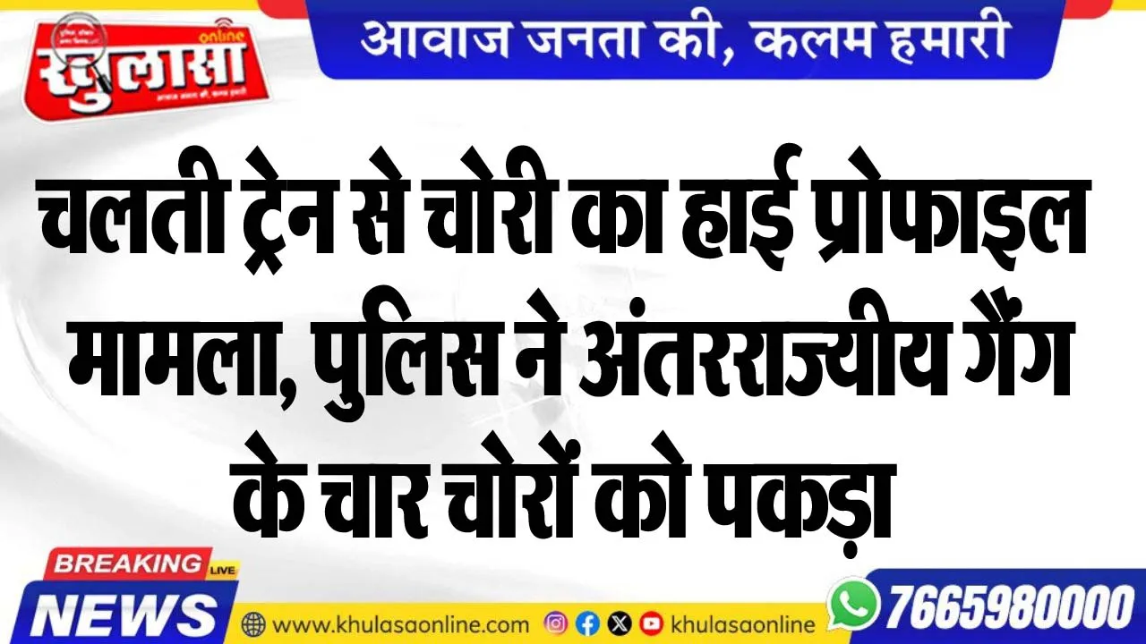 चलती ट्रेन से चोरी का हाई प्रोफाइल मामला, पुलिस ने अंतरराज्यीय गैंग के चार चोरों को पकड़ा