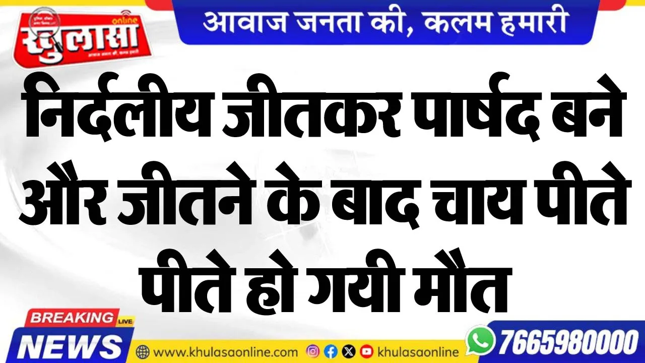 निर्दलीय जीतकर पार्षद बने और जीतने के बाद चाय पीते-पीते हो गयी मौत